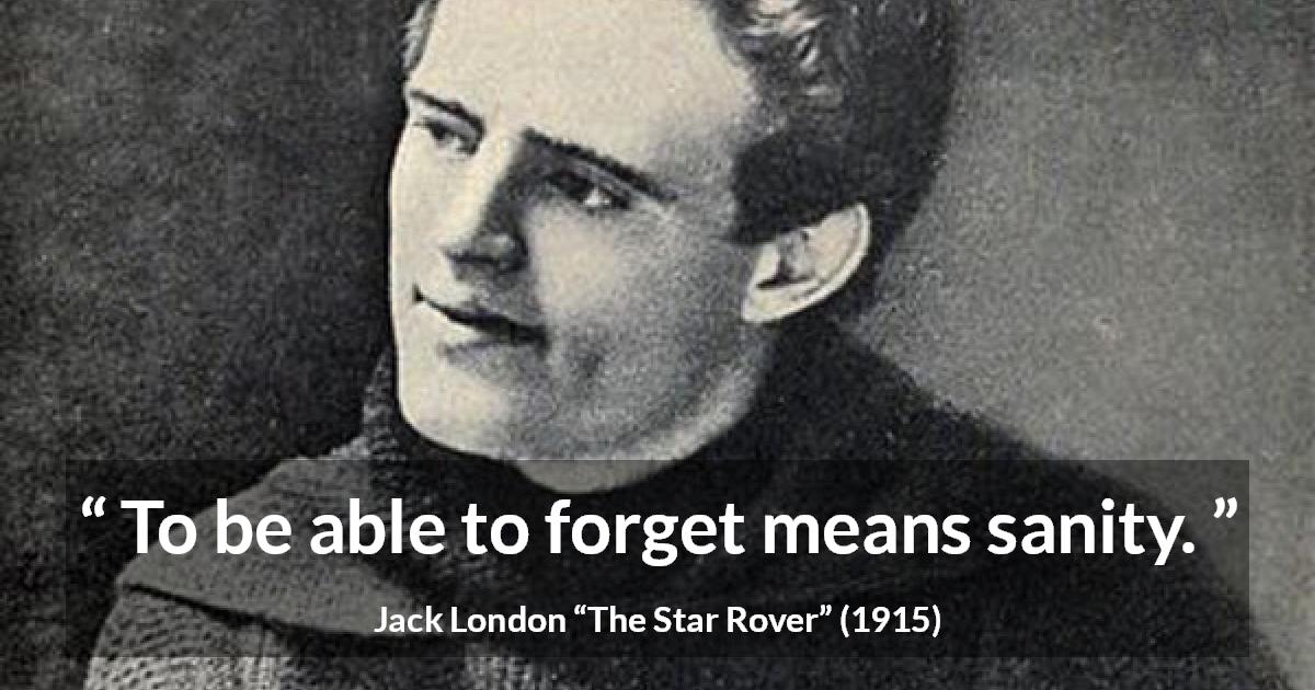 Jack London quote about forgetting from The Star Rover - To be able to forget means sanity.