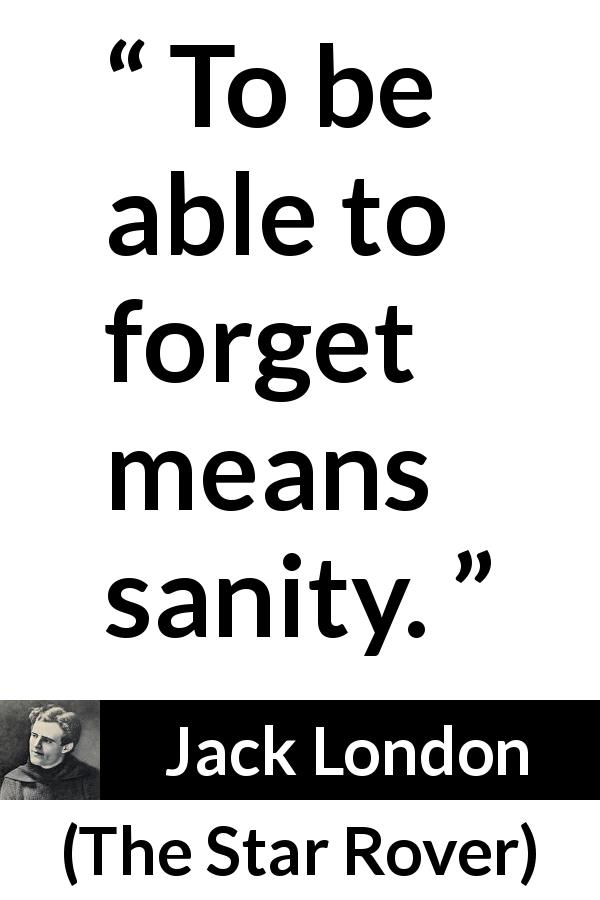 Jack London quote about forgetting from The Star Rover - To be able to forget means sanity.