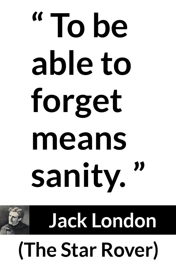 Jack London quote about forgetting from The Star Rover - To be able to forget means sanity.