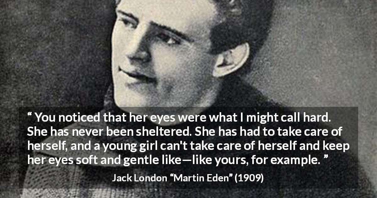 Jack London quote about kindness from Martin Eden - You noticed that her eyes were what I might call hard. She has never been sheltered. She has had to take care of herself, and a young girl can't take care of herself and keep her eyes soft and gentle like—like yours, for example.