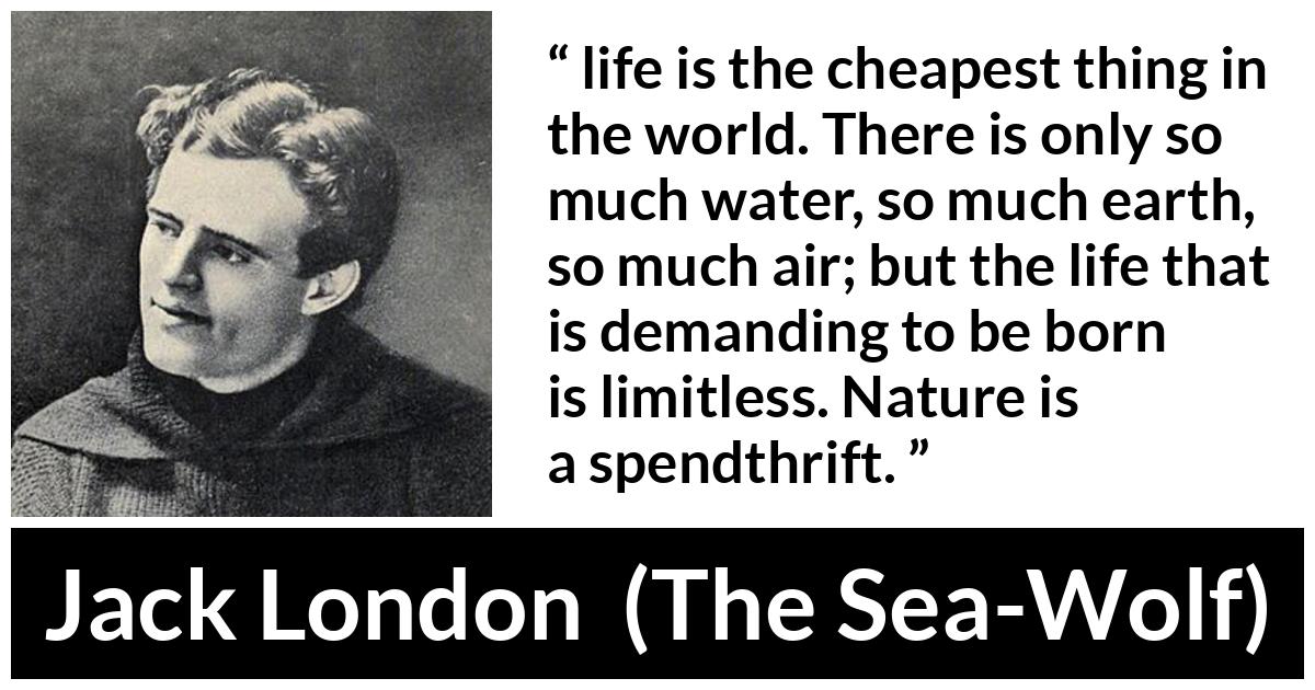 Jack London about life (“The Sea-Wolf”, 1904) Jack London about life (“The Sea-Wolf”, 1904) - life is the cheapest thing in the world. There is only so much water, so much earth, so much air; but the life that is demanding to be born is limitless. Nature is a spendthrift.