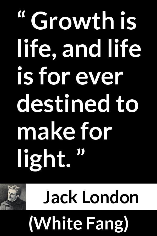 Jack London quote about life from White Fang - Growth is life, and life is for ever destined to make for light.