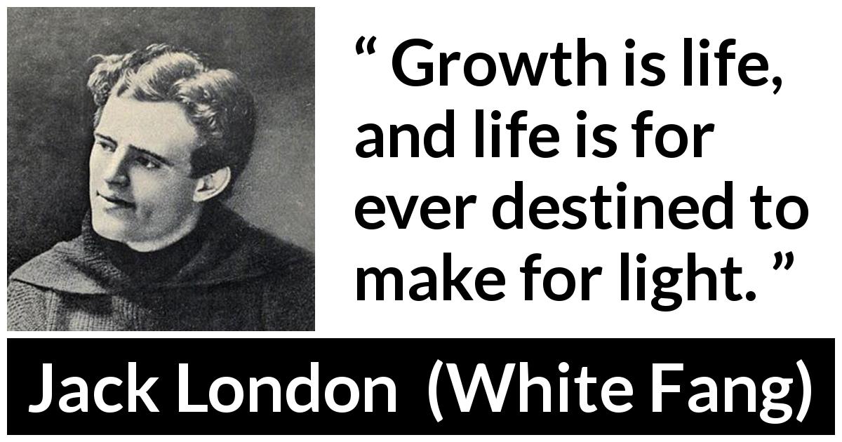 Jack London quote about life from White Fang - Growth is life, and life is for ever destined to make for light.