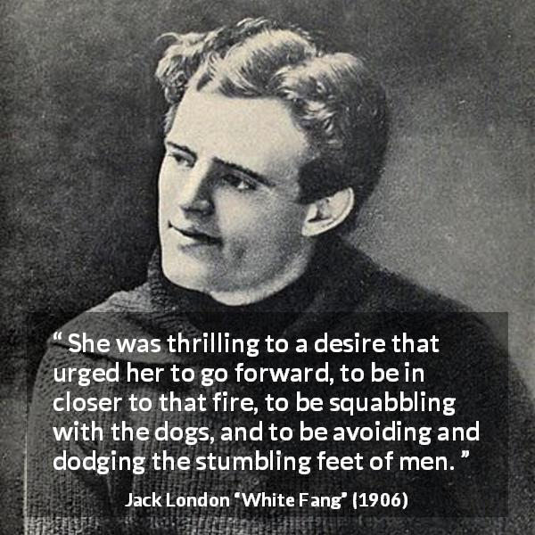 Jack London quote about men from White Fang - She was thrilling to a desire that urged her to go forward, to be in closer to that fire, to be squabbling with the dogs, and to be avoiding and dodging the stumbling feet of men.