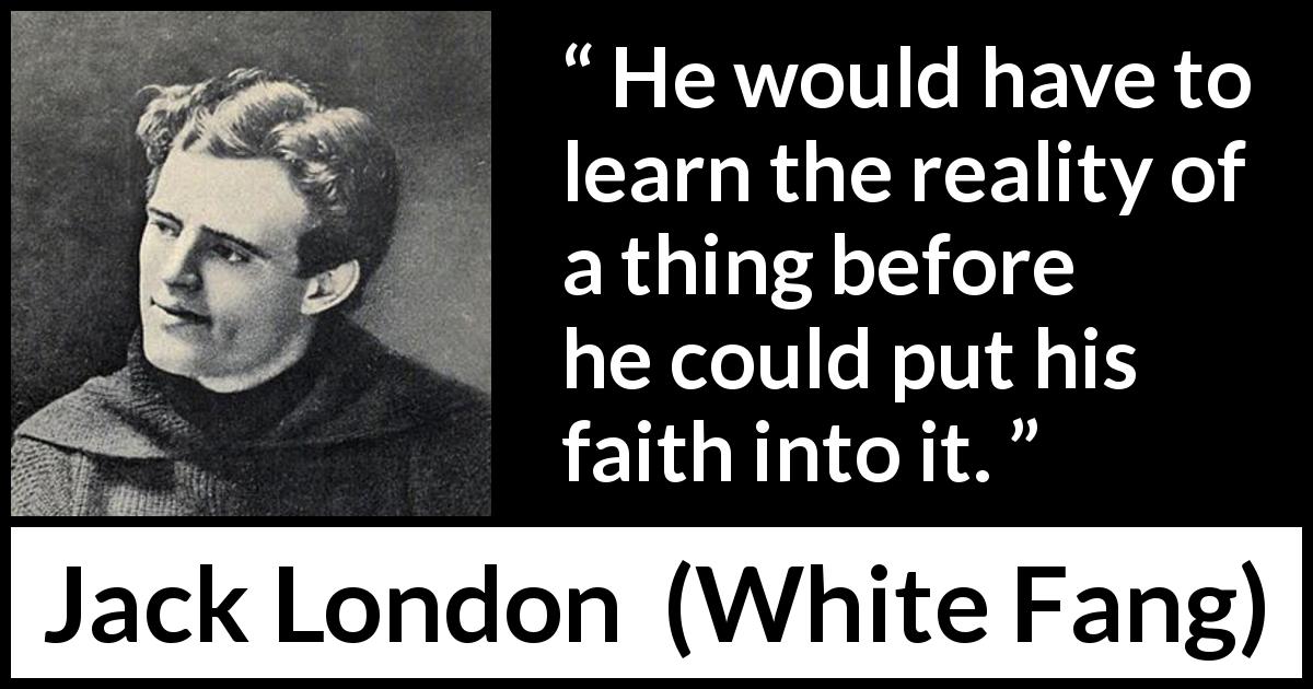 Jack London quote about reality from White Fang - He would have to learn the reality of a thing before he could put his faith into it.
