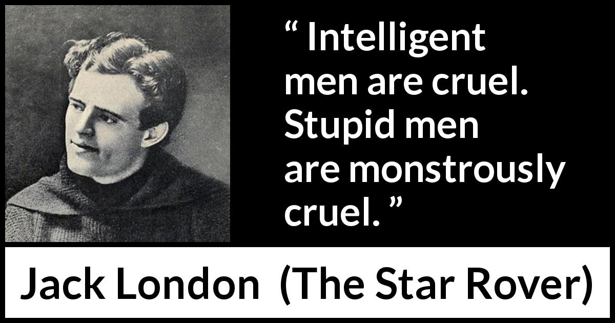 Jack London quote about stupidity from The Star Rover - Intelligent men are cruel. Stupid men are monstrously cruel.