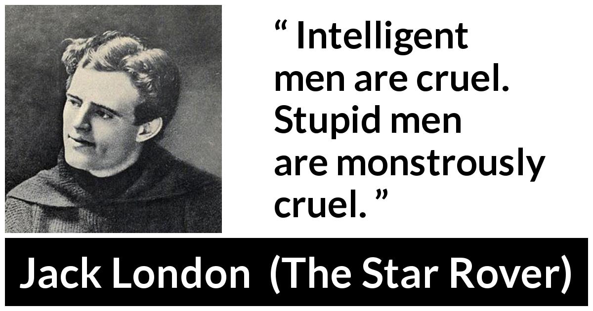 Jack London quote about stupidity from The Star Rover - Intelligent men are cruel. Stupid men are monstrously cruel.