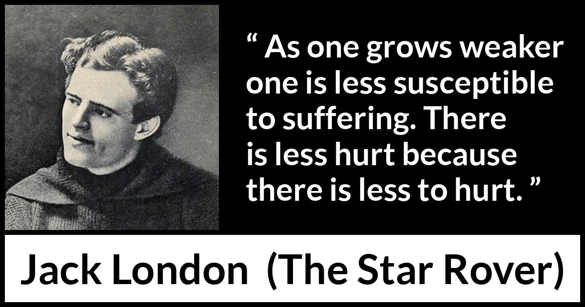 Jack London quote about suffering from The Star Rover - As one grows weaker one is less susceptible to suffering. There is less hurt because there is less to hurt.