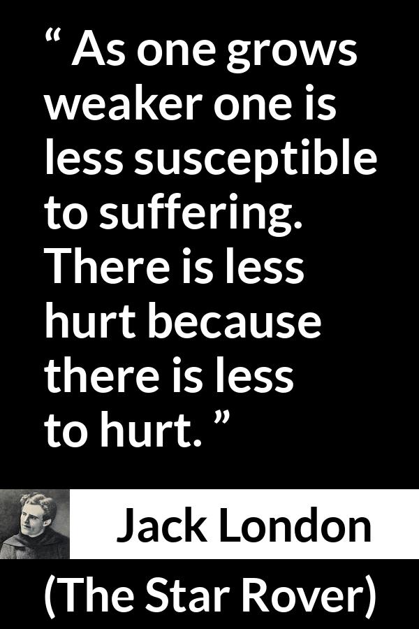 Jack London quote about suffering from The Star Rover - As one grows weaker one is less susceptible to suffering. There is less hurt because there is less to hurt.