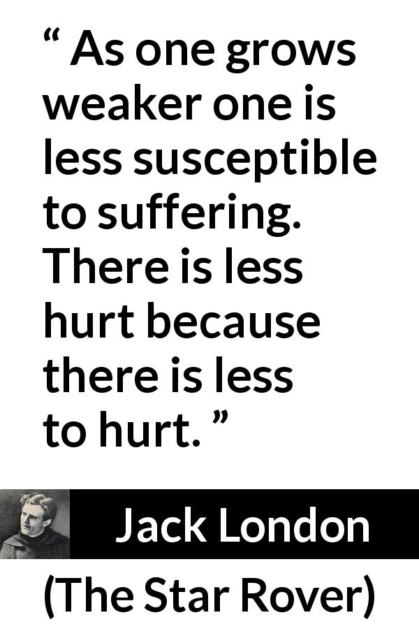 Jack London quote about suffering from The Star Rover - As one grows weaker one is less susceptible to suffering. There is less hurt because there is less to hurt.