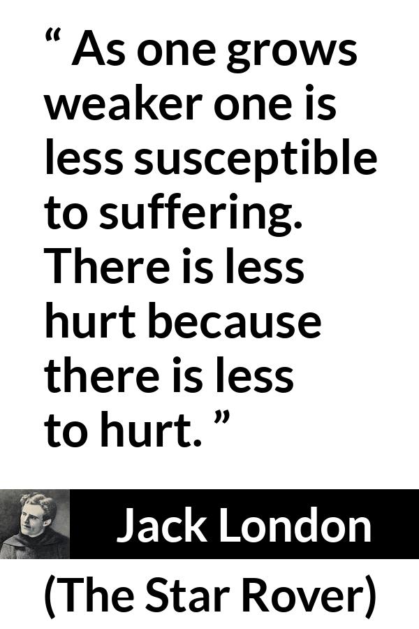 Jack London quote about suffering from The Star Rover - As one grows weaker one is less susceptible to suffering. There is less hurt because there is less to hurt.