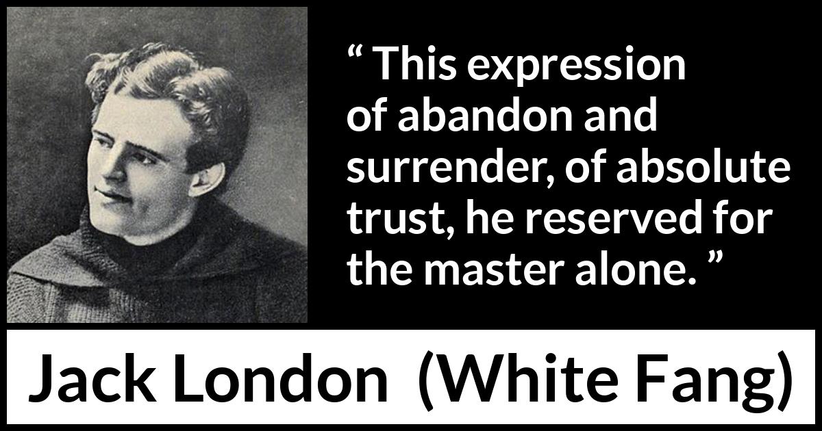 Jack London quote about trust from White Fang - This expression of abandon and surrender, of absolute trust, he reserved for the master alone.