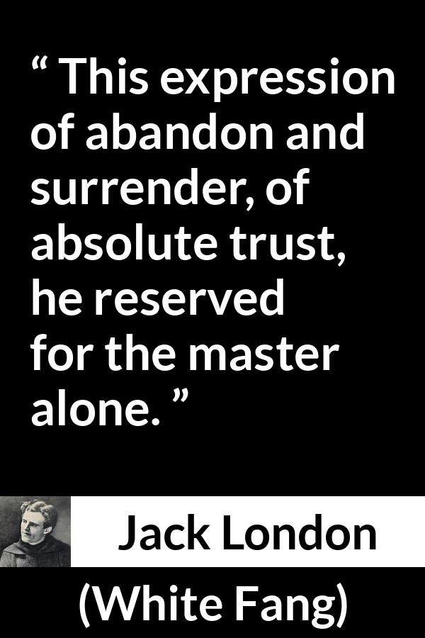 Jack London quote about trust from White Fang - This expression of abandon and surrender, of absolute trust, he reserved for the master alone.