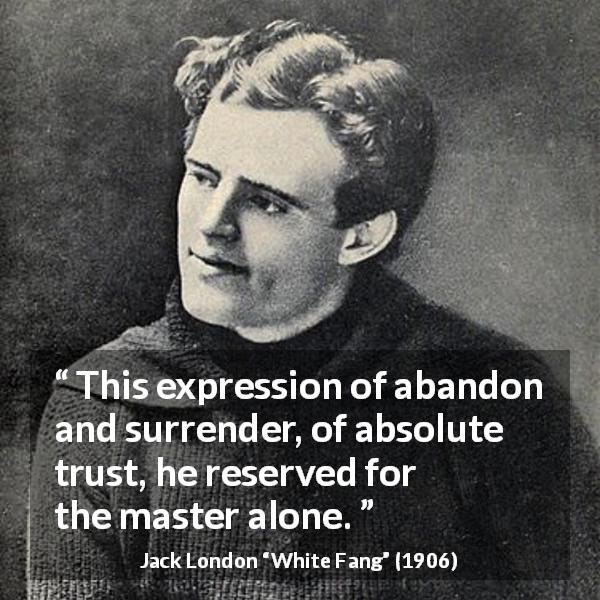 Jack London quote about trust from White Fang - This expression of abandon and surrender, of absolute trust, he reserved for the master alone.