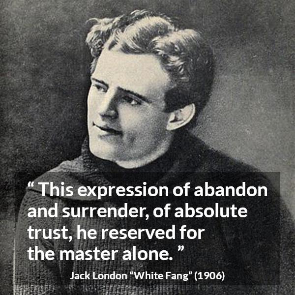 Jack London quote about trust from White Fang - This expression of abandon and surrender, of absolute trust, he reserved for the master alone.