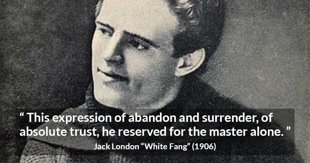 Jack London quote about trust from White Fang - This expression of abandon and surrender, of absolute trust, he reserved for the master alone.