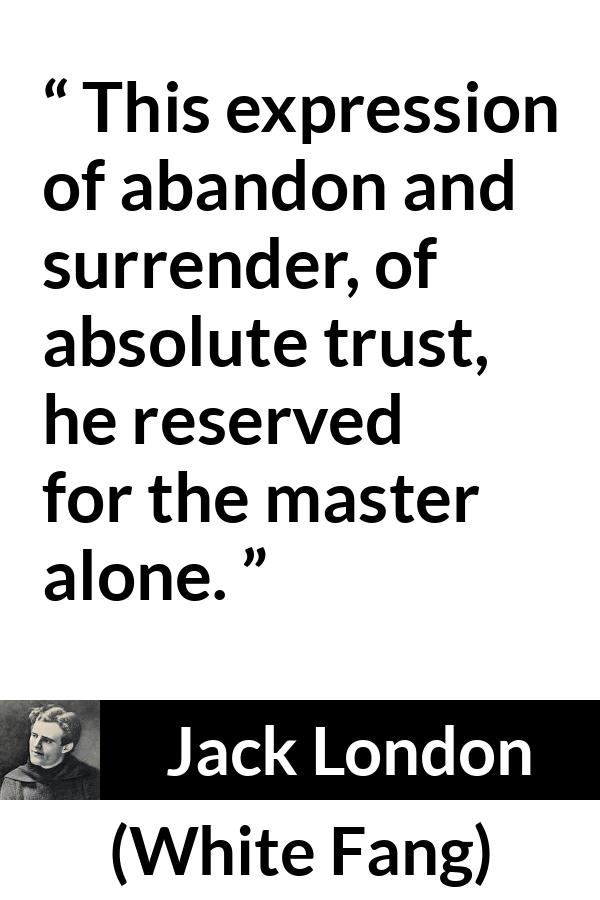 Jack London quote about trust from White Fang - This expression of abandon and surrender, of absolute trust, he reserved for the master alone.