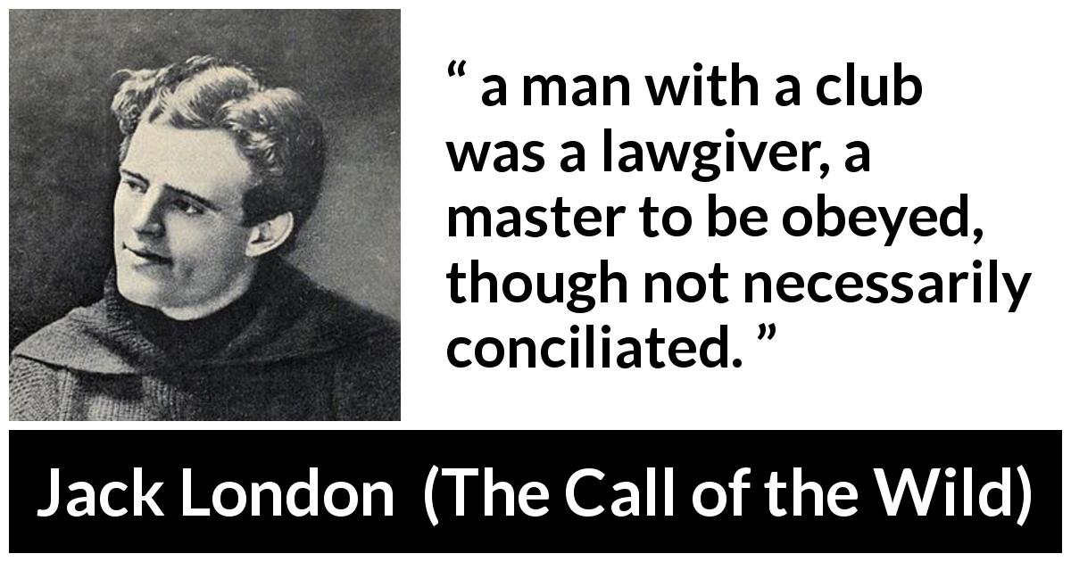 Jack London quote about violence from The Call of the Wild - a man with a club was a lawgiver, a master to be obeyed, though not necessarily conciliated.