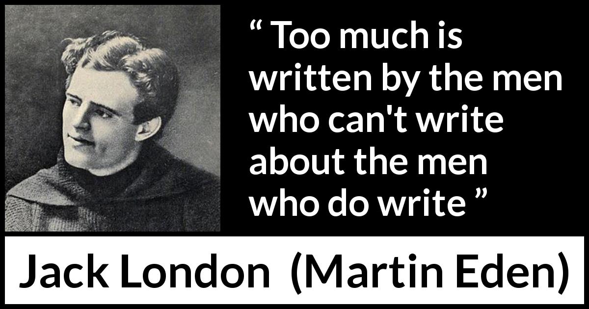 Jack London quote about writing from Martin Eden - Too much is written by the men who can't write about the men who do write