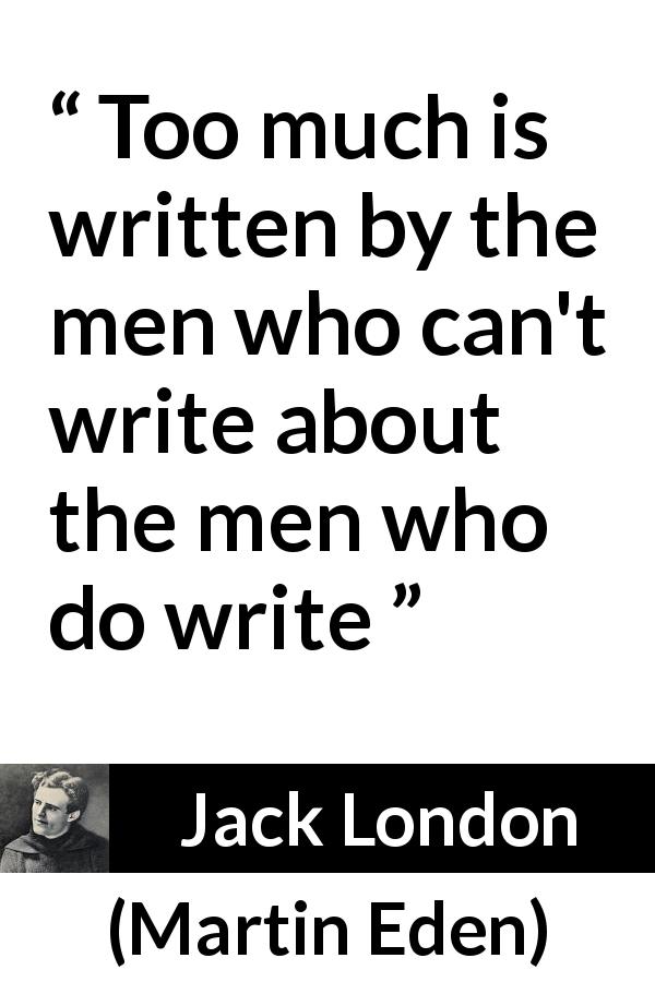 Jack London quote about writing from Martin Eden - Too much is written by the men who can't write about the men who do write