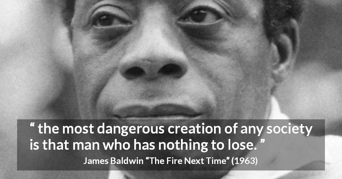 James Baldwin quote about despair from The Fire Next Time - the most dangerous creation of any society is that man who has nothing to lose.