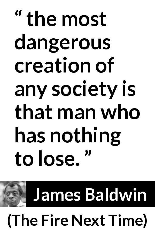 James Baldwin quote about despair from The Fire Next Time - the most dangerous creation of any society is that man who has nothing to lose.