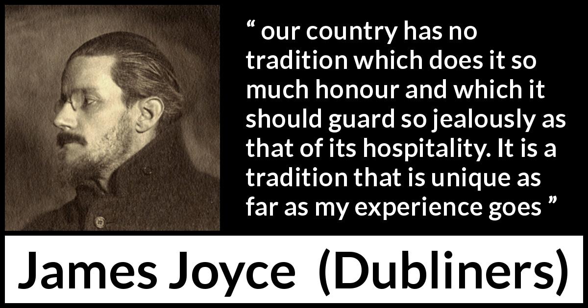 James Joyce quote about Ireland from Dubliners - our country has no tradition which does it so much honour and which it should guard so jealously as that of its hospitality. It is a tradition that is unique as far as my experience goes