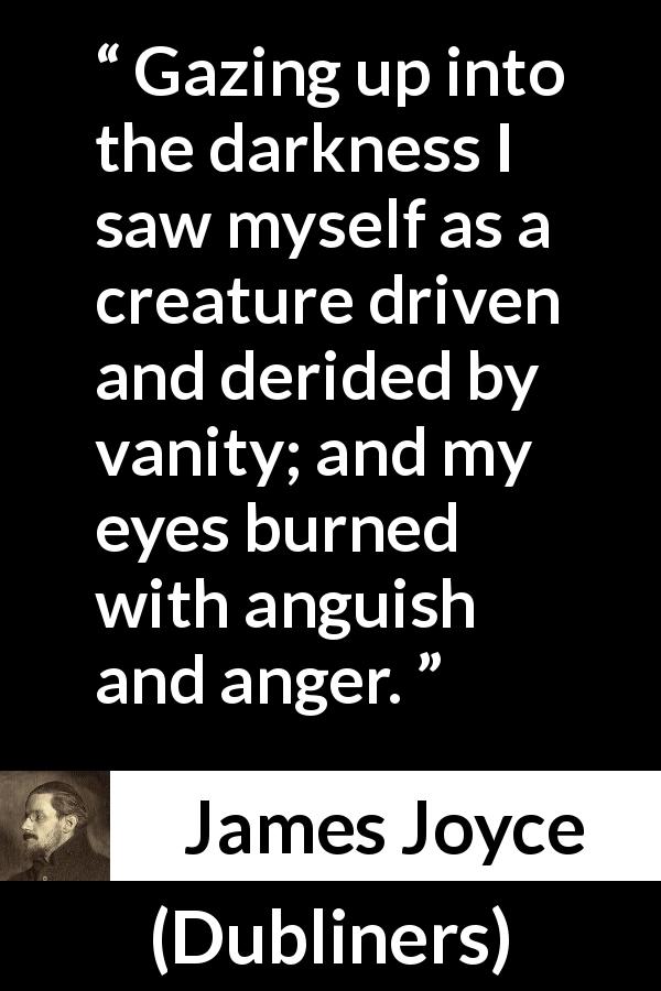 James Joyce quote about anger from Dubliners - Gazing up into the darkness I saw myself as a creature driven and derided by vanity; and my eyes burned with anguish and anger.