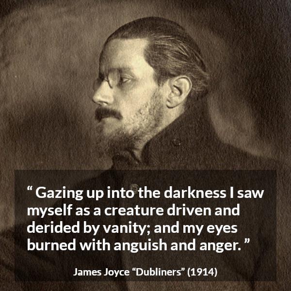 James Joyce quote about anger from Dubliners - Gazing up into the darkness I saw myself as a creature driven and derided by vanity; and my eyes burned with anguish and anger.