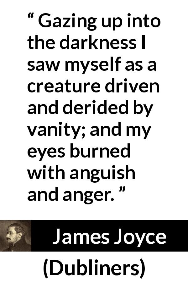 James Joyce quote about anger from Dubliners - Gazing up into the darkness I saw myself as a creature driven and derided by vanity; and my eyes burned with anguish and anger.