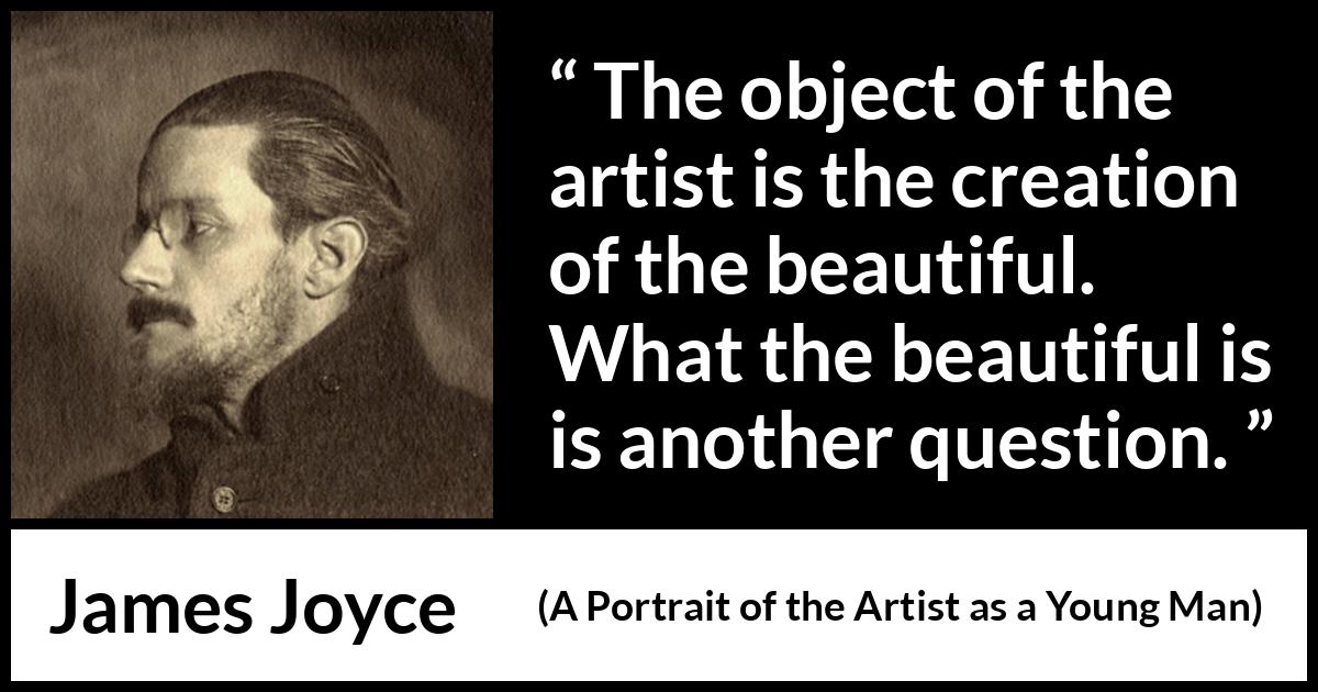 James Joyce quote about art from A Portrait of the Artist as a Young Man - The object of the artist is the creation of the beautiful. What the beautiful is is another question.