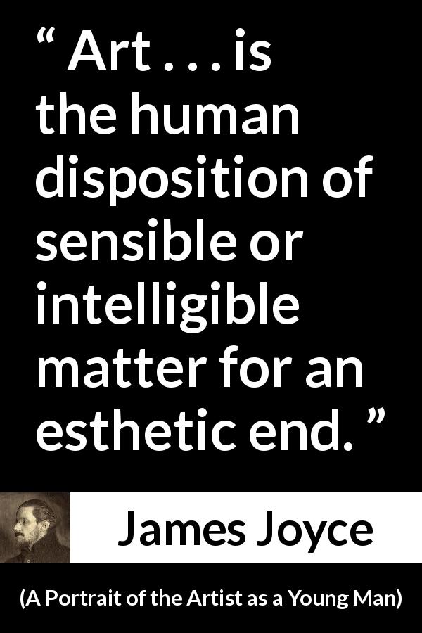 James Joyce quote about art from A Portrait of the Artist as a Young Man - Art . . . is the human disposition of sensible or intelligible matter for an esthetic end.