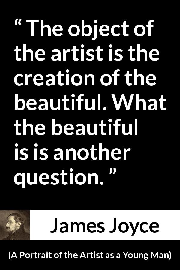 James Joyce quote about art from A Portrait of the Artist as a Young Man - The object of the artist is the creation of the beautiful. What the beautiful is is another question.