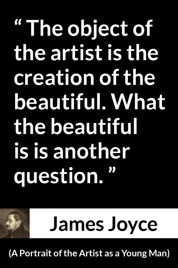 James Joyce quote about art from A Portrait of the Artist as a Young Man - The object of the artist is the creation of the beautiful. What the beautiful is is another question.