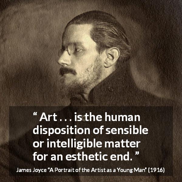 James Joyce quote about art from A Portrait of the Artist as a Young Man - Art . . . is the human disposition of sensible or intelligible matter for an esthetic end.