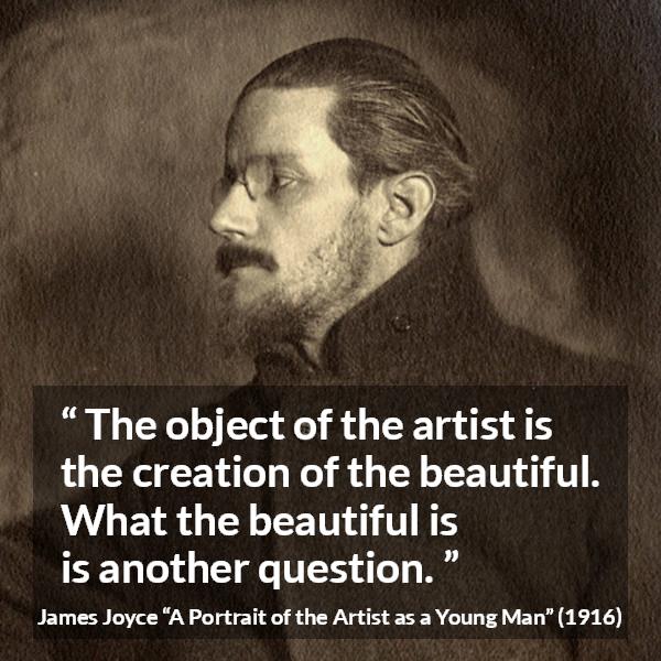 James Joyce quote about art from A Portrait of the Artist as a Young Man - The object of the artist is the creation of the beautiful. What the beautiful is is another question.