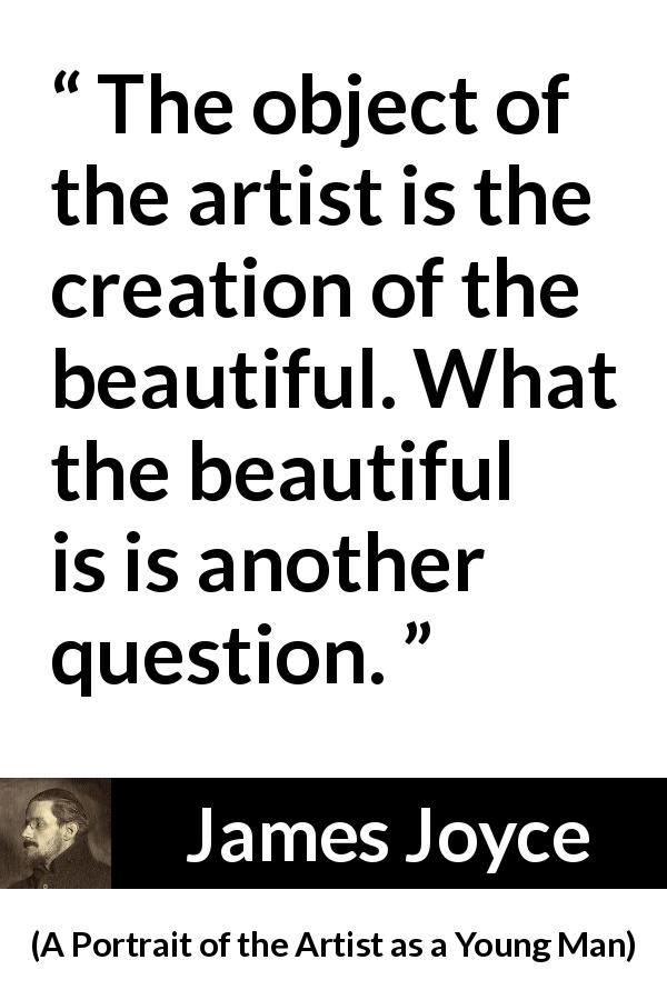 James Joyce quote about art from A Portrait of the Artist as a Young Man - The object of the artist is the creation of the beautiful. What the beautiful is is another question.
