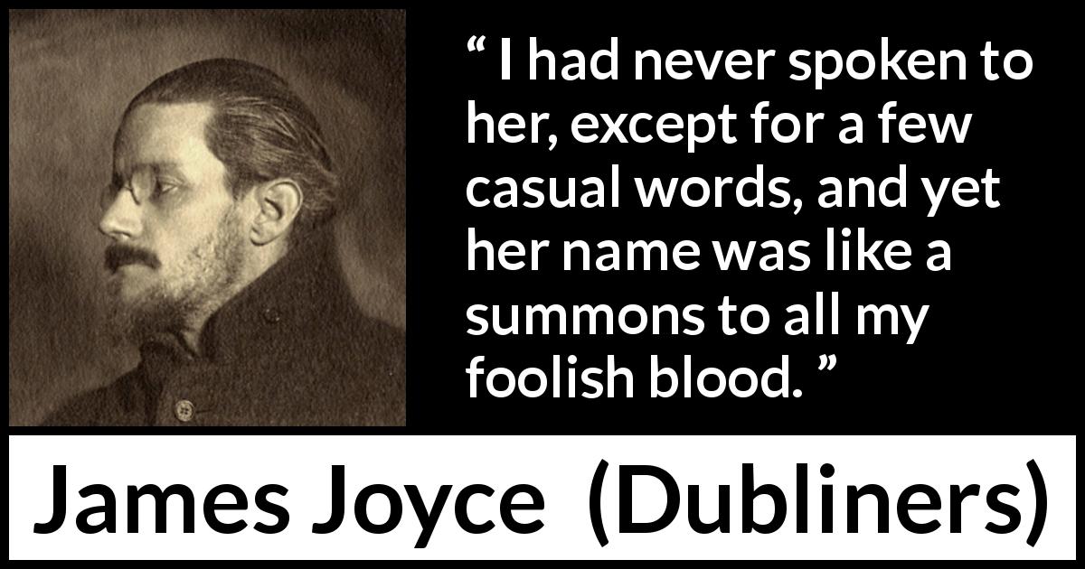 James Joyce quote about attraction from Dubliners - I had never spoken to her, except for a few casual words, and yet her name was like a summons to all my foolish blood.