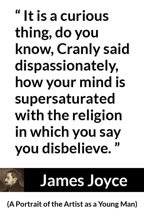 James Joyce quote about belief from A Portrait of the Artist as a Young Man - It is a curious thing, do you know, Cranly said dispassionately, how your mind is supersaturated with the religion in which you say you disbelieve.