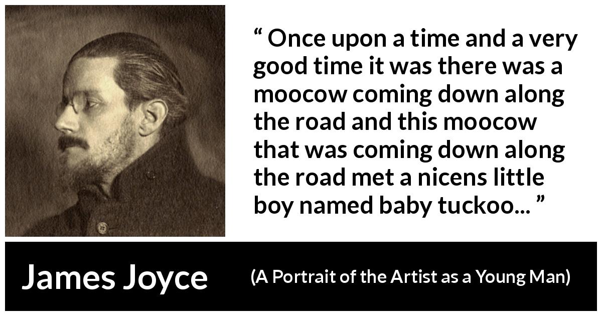 James Joyce quote about child from A Portrait of the Artist as a Young Man - Once upon a time and a very good time it was there was a moocow coming down along the road and this moocow that was coming down along the road met a nicens little boy named baby tuckoo...