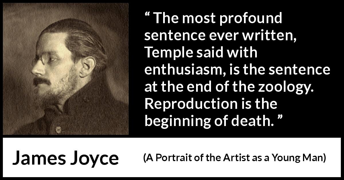 James Joyce quote about death from A Portrait of the Artist as a Young Man - The most profound sentence ever written, Temple said with enthusiasm, is the sentence at the end of the zoology. Reproduction is the beginning of death.