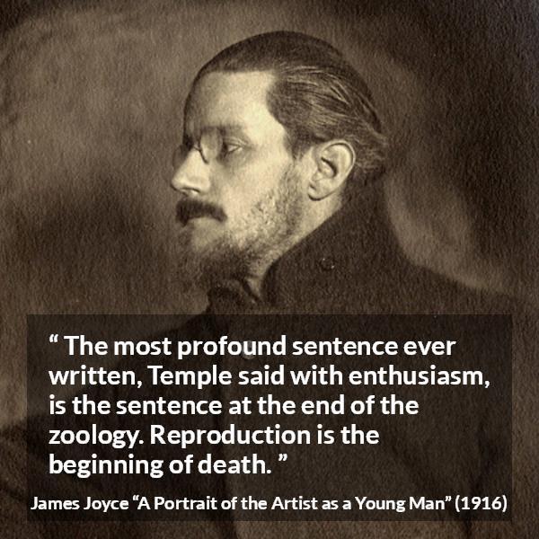 James Joyce quote about death from A Portrait of the Artist as a Young Man - The most profound sentence ever written, Temple said with enthusiasm, is the sentence at the end of the zoology. Reproduction is the beginning of death.