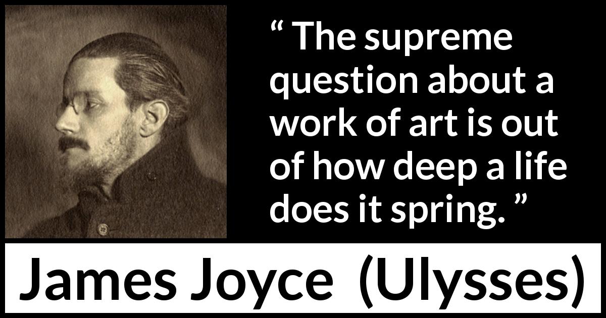 James Joyce quote about deepness from Ulysses - The supreme question about a work of art is out of how deep a life does it spring.
