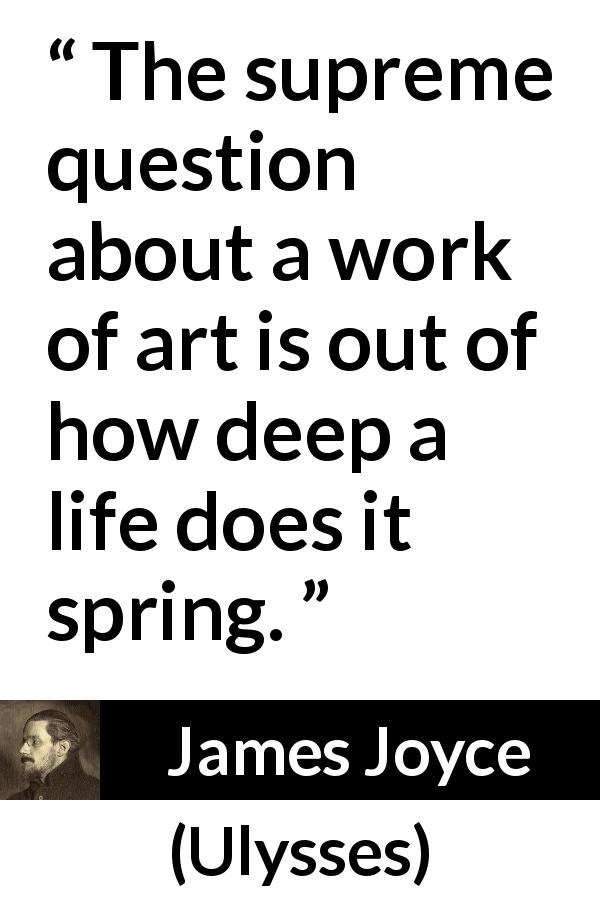James Joyce quote about deepness from Ulysses - The supreme question about a work of art is out of how deep a life does it spring.