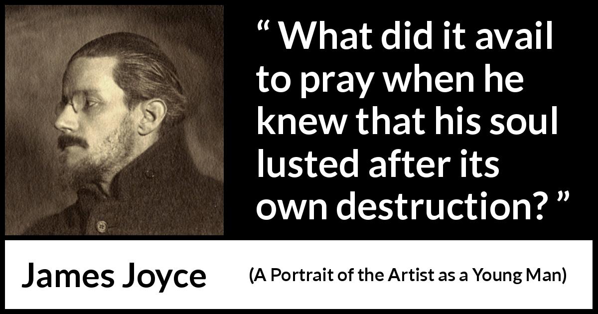 James Joyce quote about destruction from A Portrait of the Artist as a Young Man - What did it avail to pray when he knew that his soul lusted after its own destruction?