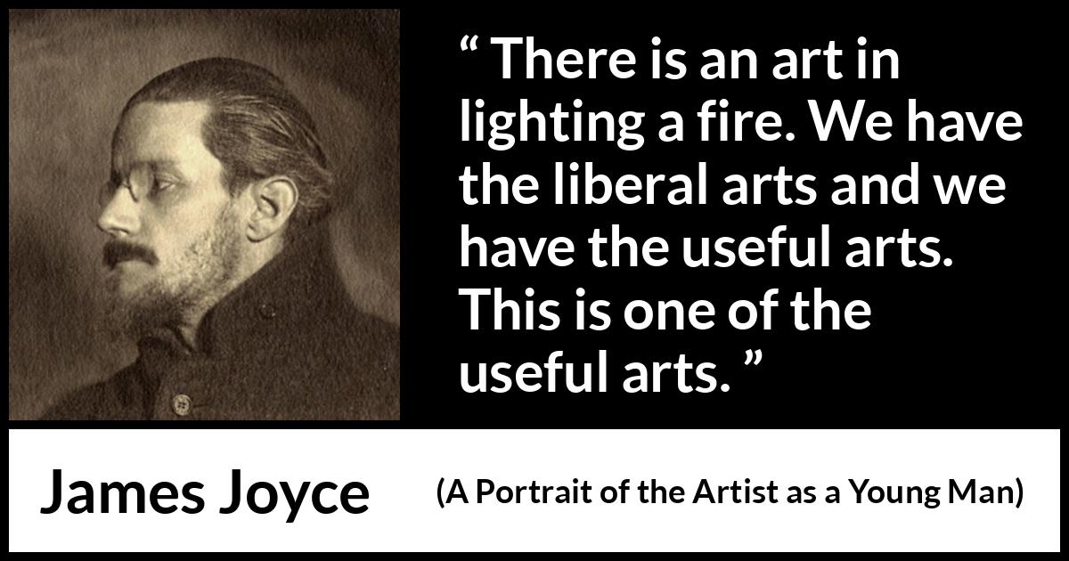 James Joyce quote about fire from A Portrait of the Artist as a Young Man - There is an art in lighting a fire. We have the liberal arts and we have the useful arts. This is one of the useful arts.