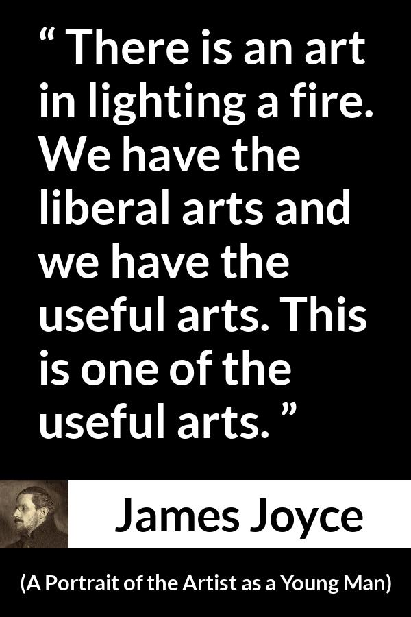 James Joyce quote about fire from A Portrait of the Artist as a Young Man - There is an art in lighting a fire. We have the liberal arts and we have the useful arts. This is one of the useful arts.