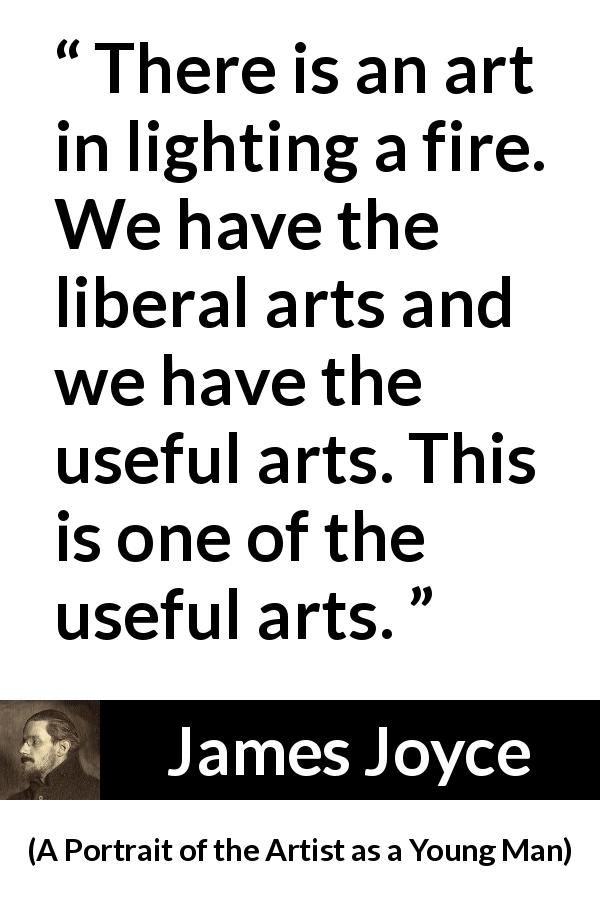 James Joyce quote about fire from A Portrait of the Artist as a Young Man - There is an art in lighting a fire. We have the liberal arts and we have the useful arts. This is one of the useful arts.