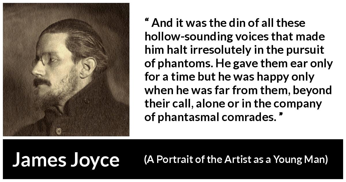 James Joyce quote about ghost from A Portrait of the Artist as a Young Man - And it was the din of all these hollow-sounding voices that made him halt irresolutely in the pursuit of phantoms. He gave them ear only for a time but he was happy only when he was far from them, beyond their call, alone or in the company of phantasmal comrades.