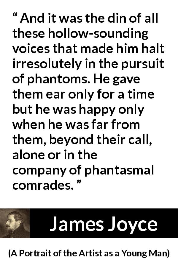James Joyce quote about ghost from A Portrait of the Artist as a Young Man - And it was the din of all these hollow-sounding voices that made him halt irresolutely in the pursuit of phantoms. He gave them ear only for a time but he was happy only when he was far from them, beyond their call, alone or in the company of phantasmal comrades.